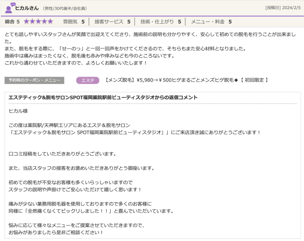 エステティック＆脱毛サロンSPOT福岡薬院駅前ビューティスタジオの口コミ画像。ヒカル様（男性/30代後半）による「総合5」の高評価レビューで、「初めての脱毛でも安心して行うことが出来ました」というコメントと、それに対するサロンからの返信コメント。